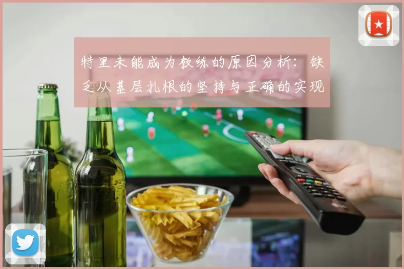 特里未能成为教练的原因分析：缺乏从基层扎根的坚持与正确的实现方式