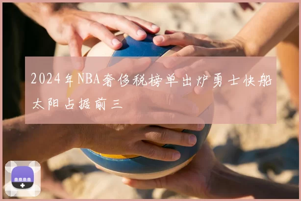 2024年NBA奢侈税榜单出炉勇士快船太阳占据前三