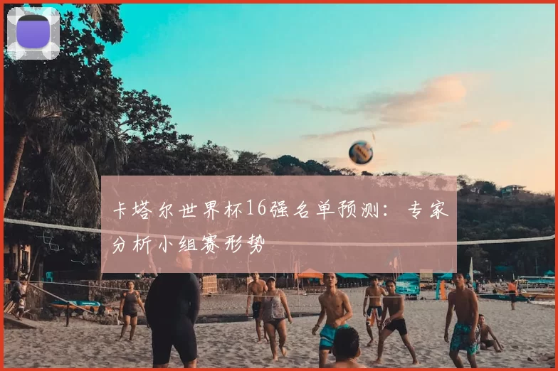 卡塔尔世界杯16强名单预测:专家分析小组赛形势