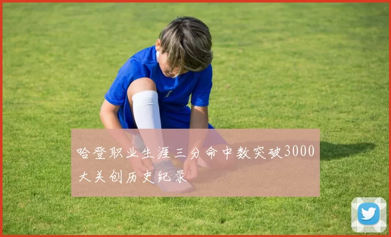 哈登职业生涯三分命中数突破3000大关创历史纪录