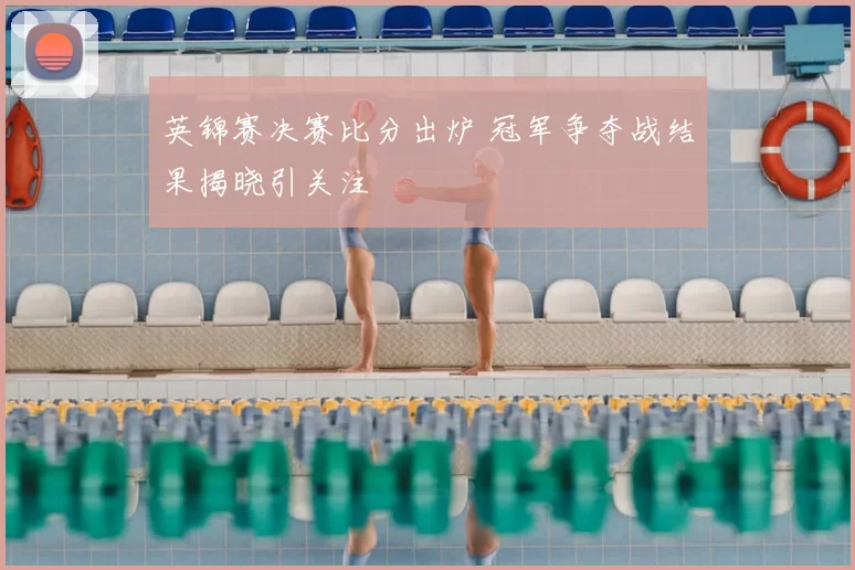 英锦赛决赛比分出炉 冠军争夺战结果揭晓引关注