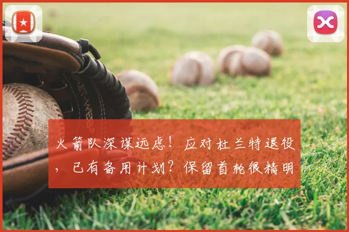 火箭队深谋远虑!应对杜兰特退役,已有备用计划?保留首轮很精明