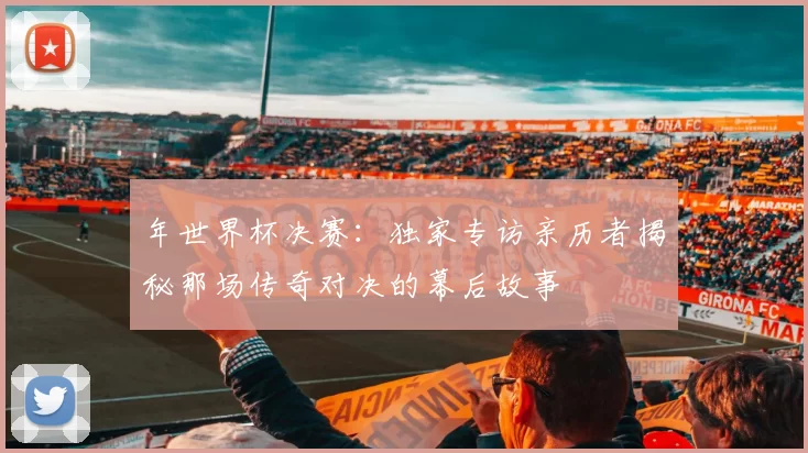 年世界杯决赛:独家专访亲历者揭秘那场传奇对决的幕后故事
