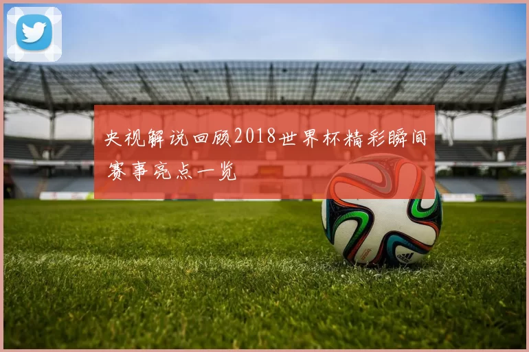 央视解说回顾2018世界杯精彩瞬间 赛事亮点一览