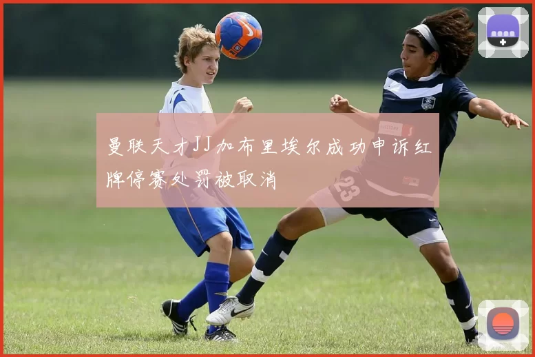 曼联天才JJ加布里埃尔成功申诉红牌停赛处罚被取消