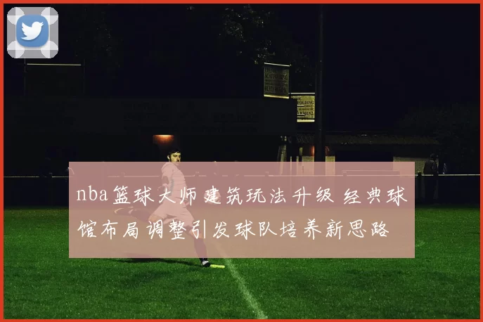 nba篮球大师建筑玩法升级 经典球馆布局调整引发球队培养新思路