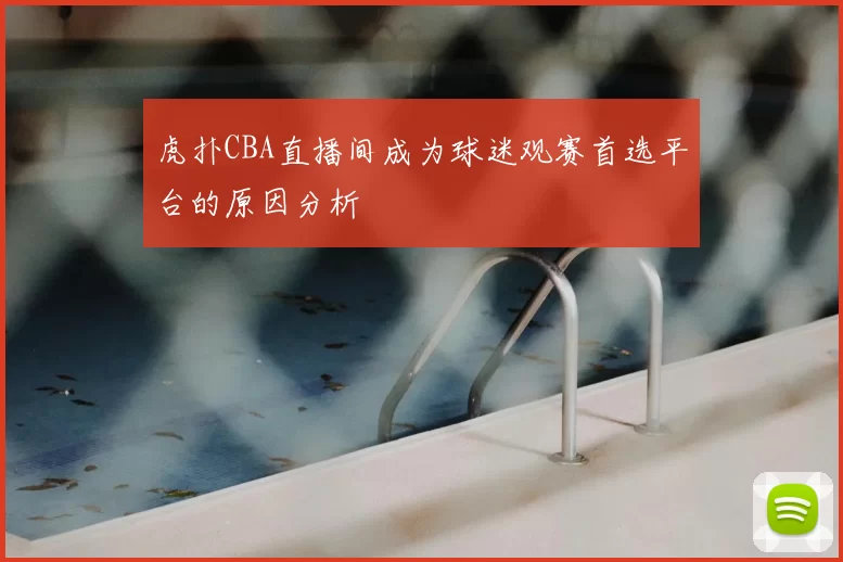 虎扑CBA直播间成为球迷观赛首选平台的原因分析