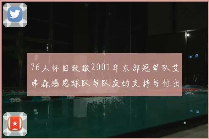 76人怀旧致敬2001年东部冠军队艾弗森感恩球队与队友的支持与付出