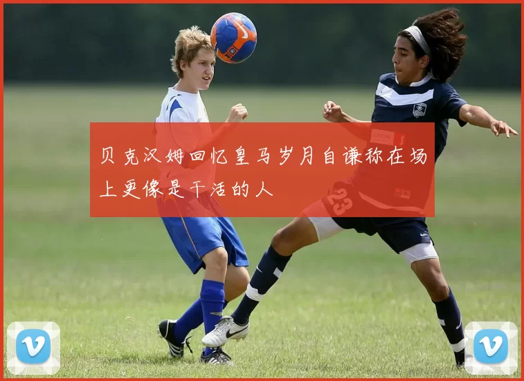 贝克汉姆回忆皇马岁月自谦称在场上更像是干活的人