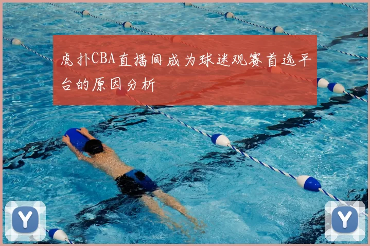 虎扑CBA直播间成为球迷观赛首选平台的原因分析