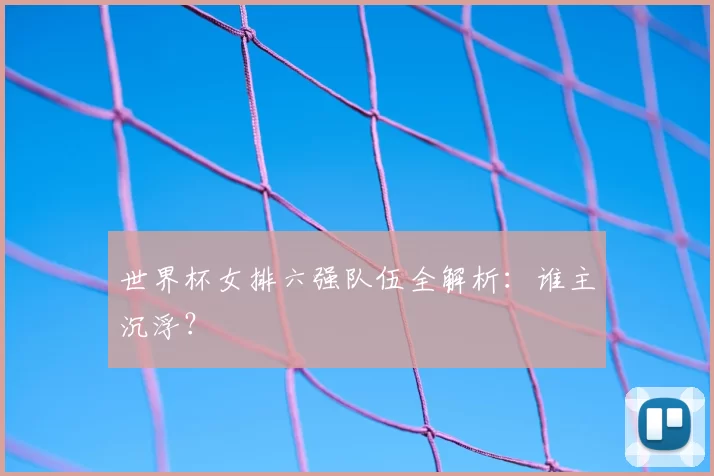 世界杯女排六强队伍全解析:谁主沉浮?