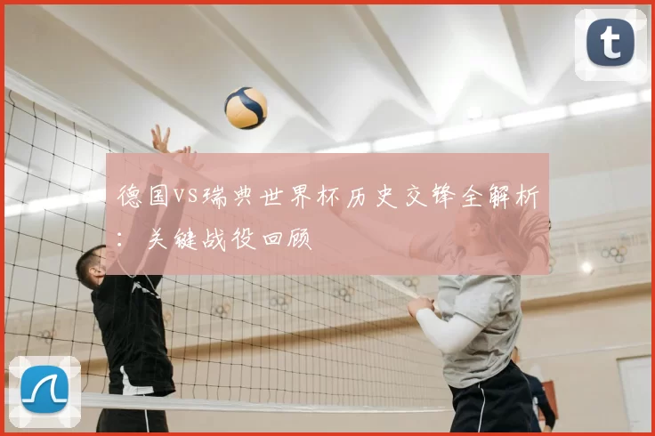 德国vs瑞典世界杯历史交锋全解析:关键战役回顾