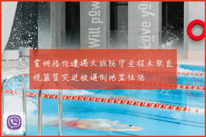霍姆格伦遭遇文班防守全程未敢直视篮筐突进被逼倒地显怯场