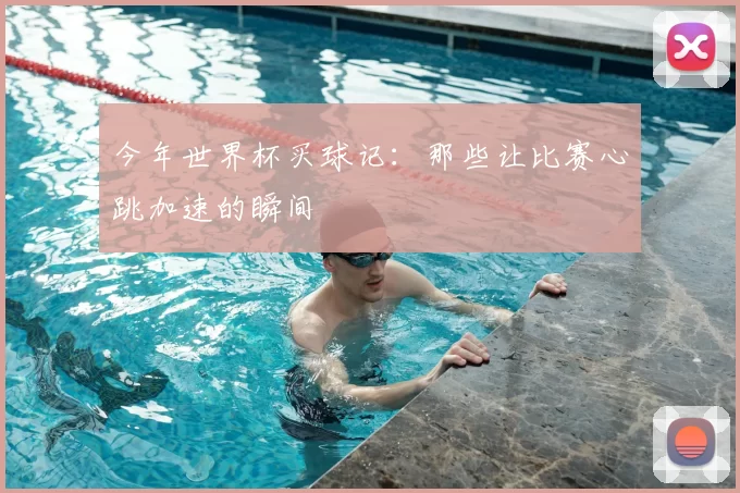 今年世界杯买球记：那些让比赛心跳加速的瞬间