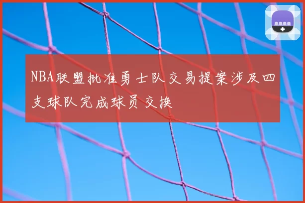 NBA联盟批准勇士队交易提案涉及四支球队完成球员交换