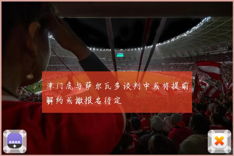 津门虎与萨尔瓦多谈判中或将提前解约或撤报名待定