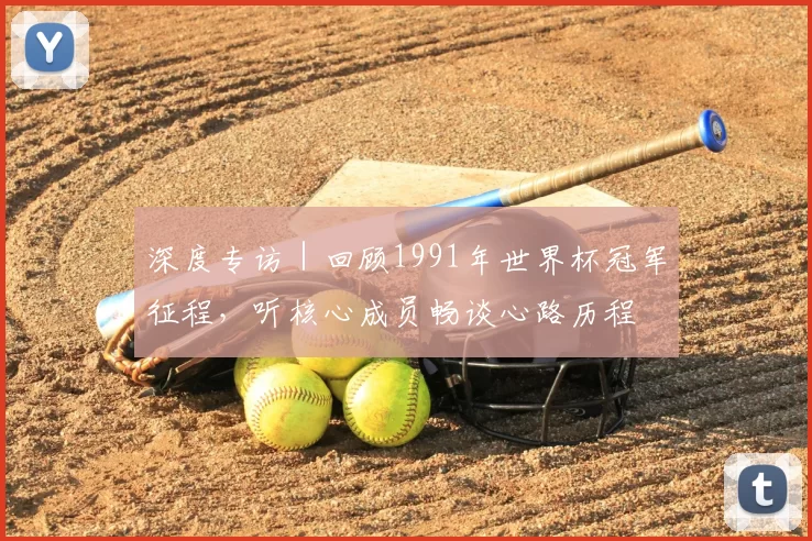 深度专访｜回顾1991年世界杯冠军征程，听核心成员畅谈心路历程