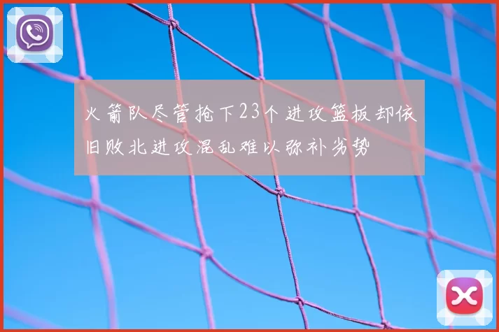 火箭队尽管抢下23个进攻篮板却依旧败北进攻混乱难以弥补劣势