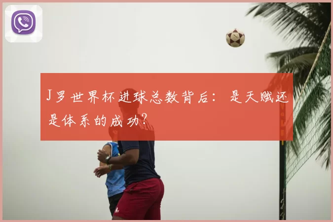 J罗世界杯进球总数背后：是天赋还是体系的成功？
