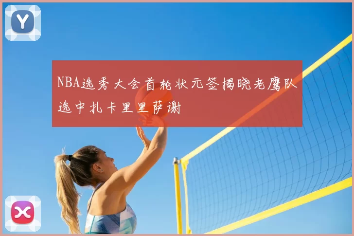 NBA选秀大会首轮状元签揭晓老鹰队选中扎卡里里萨谢