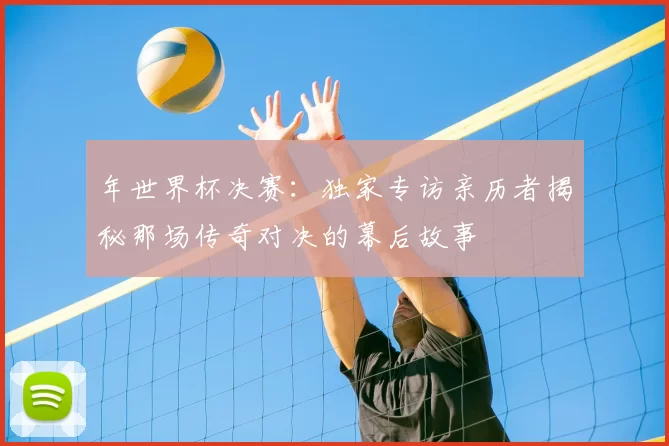 年世界杯决赛：独家专访亲历者揭秘那场传奇对决的幕后故事