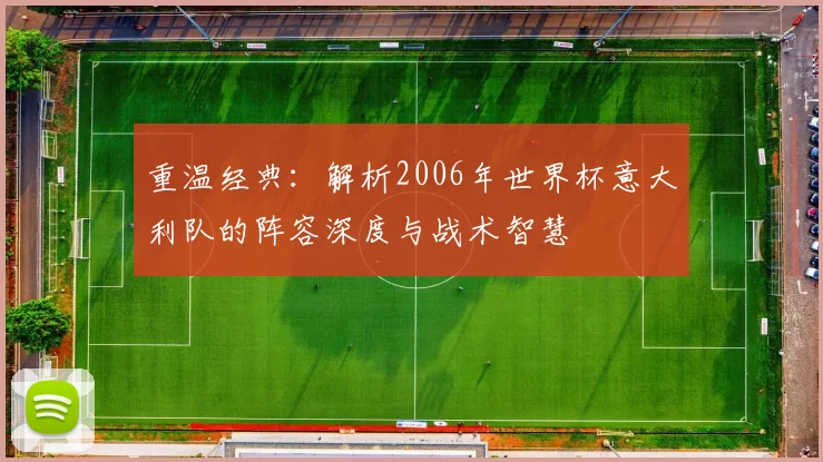重温经典:解析2006年世界杯意大利队的阵容深度与战术智慧