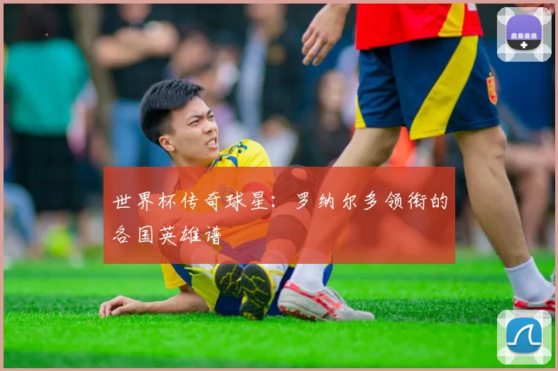 世界杯传奇球星:罗纳尔多领衔的各国英雄谱