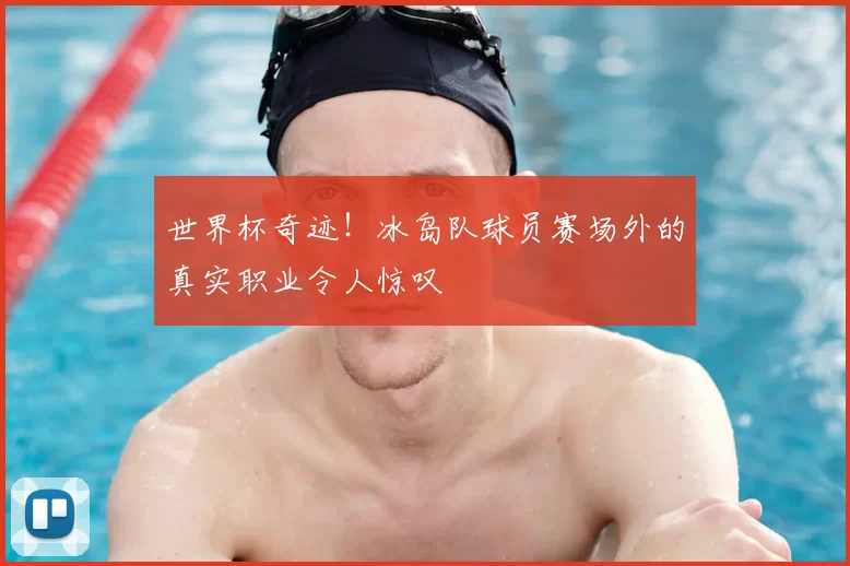 世界杯奇迹！冰岛队球员赛场外的真实职业令人惊叹