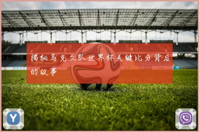 揭秘乌克兰队世界杯关键比分背后的故事