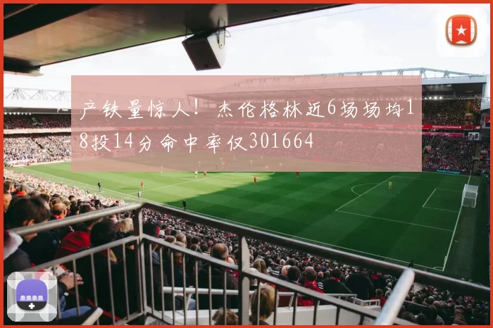 产铁量惊人！杰伦格林近6场场均18投14分命中率仅301664