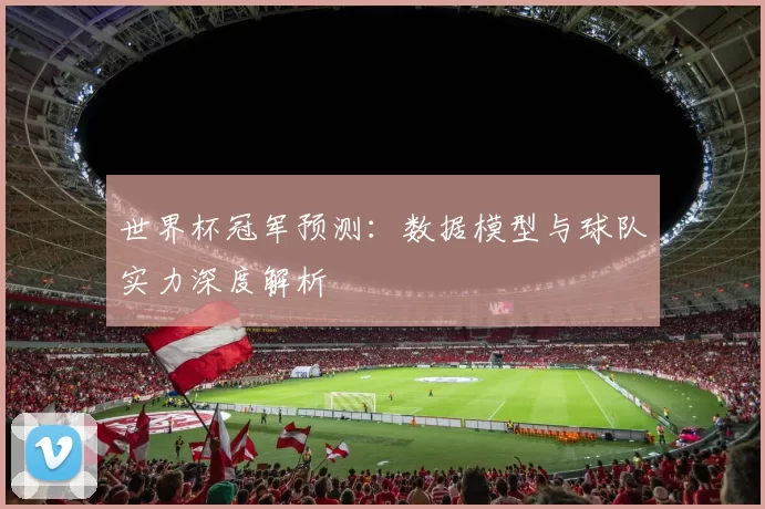 世界杯冠军预测：数据模型与球队实力深度解析