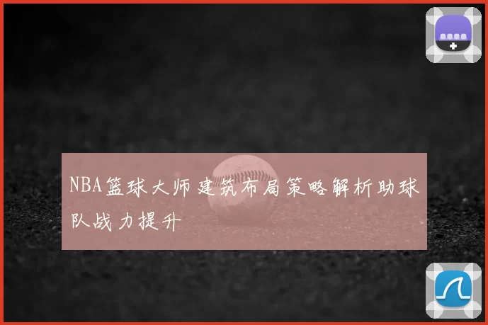 NBA篮球大师建筑布局策略解析助球队战力提升