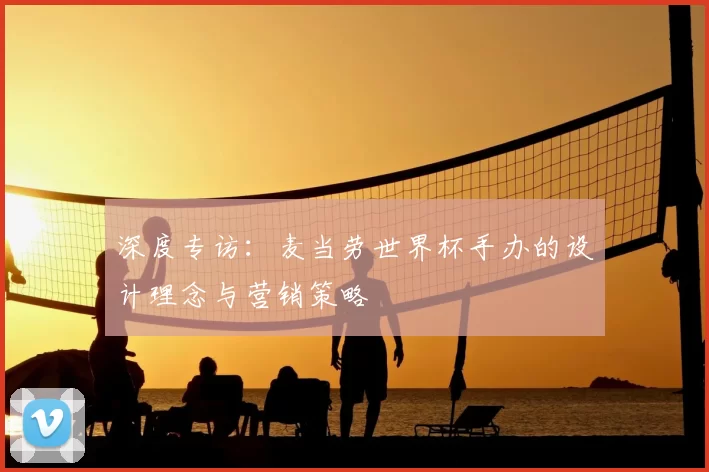 深度专访：麦当劳世界杯手办的设计理念与营销策略