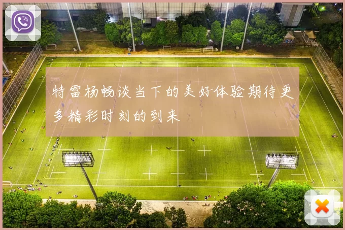 特雷杨畅谈当下的美好体验期待更多精彩时刻的到来