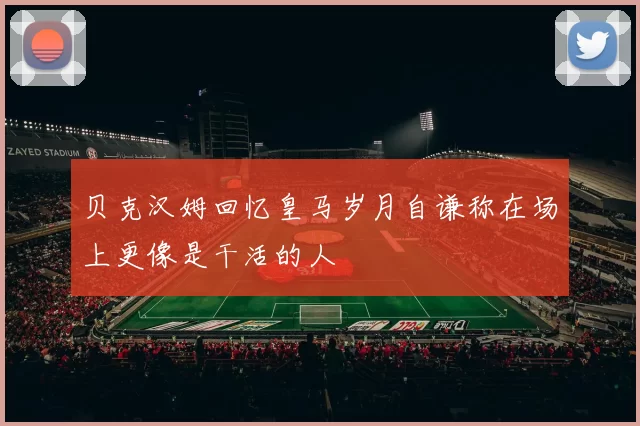 贝克汉姆回忆皇马岁月自谦称在场上更像是干活的人