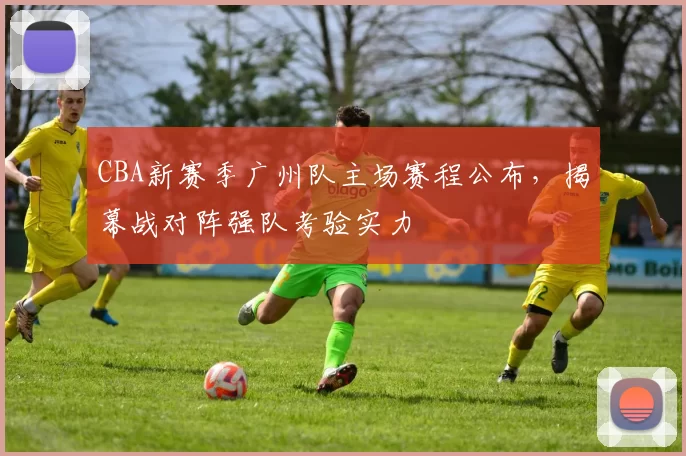 CBA新赛季广州队主场赛程公布，揭幕战对阵强队考验实力