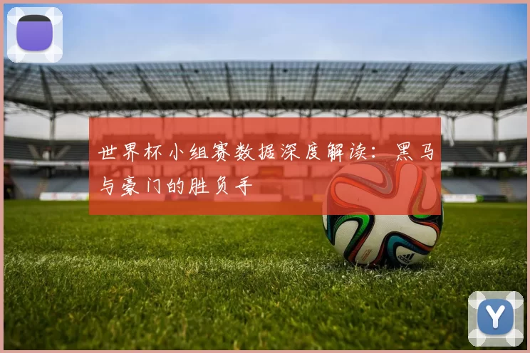 世界杯小组赛数据深度解读：黑马与豪门的胜负手