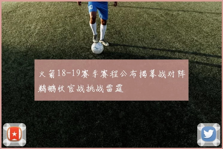 火箭18-19赛季赛程公布揭幕战对阵鹈鹕收官战挑战雷霆