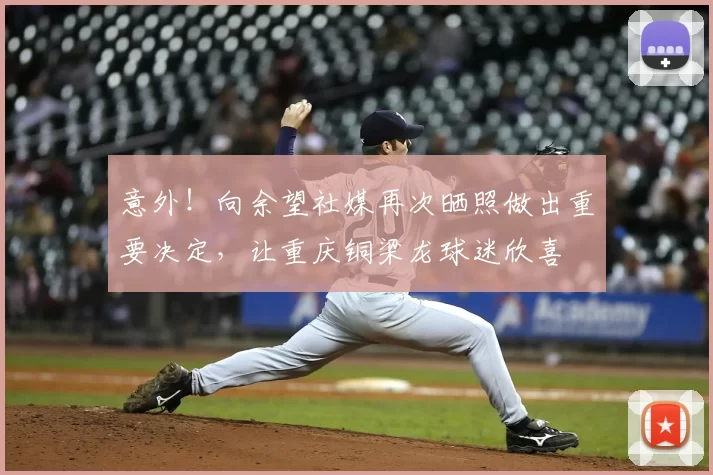 意外!向余望社媒再次晒照做出重要决定,让重庆铜梁龙球迷欣喜