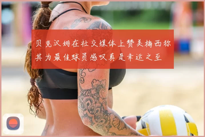 贝克汉姆在社交媒体上赞美梅西称其为最佳球员感叹真是幸运之至