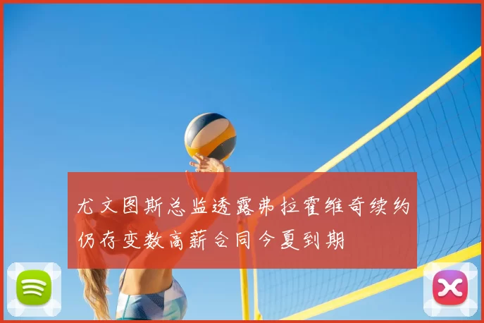 尤文图斯总监透露弗拉霍维奇续约仍存变数高薪合同今夏到期