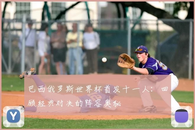 巴西俄罗斯世界杯首发十一人:回顾经典对决的阵容奥秘