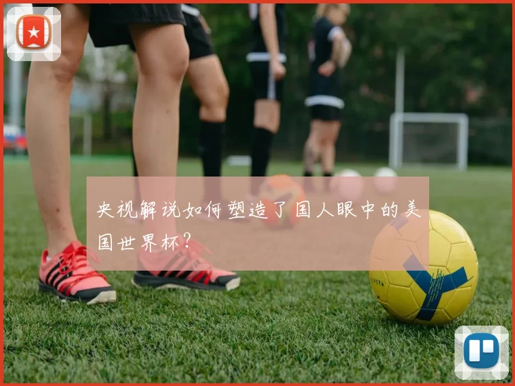 央视解说如何塑造了国人眼中的美国世界杯？