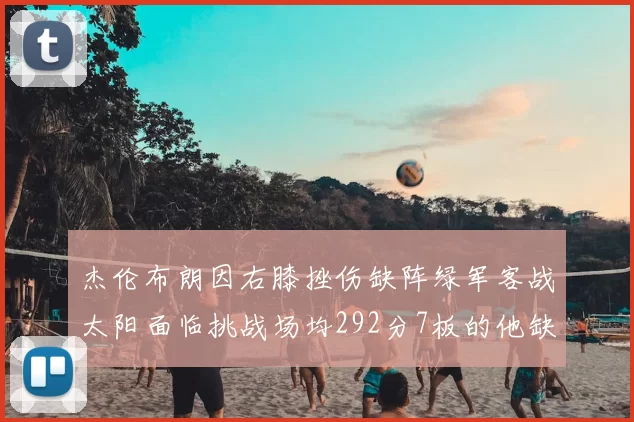 杰伦布朗因右膝挫伤缺阵绿军客战太阳面临挑战场均292分7板的他缺席影响大