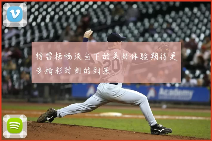 特雷杨畅谈当下的美好体验期待更多精彩时刻的到来