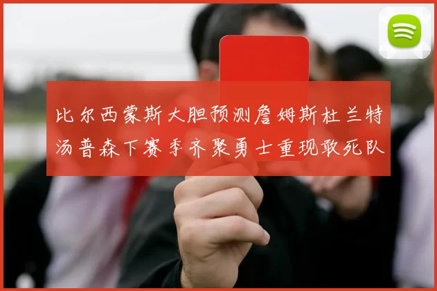 比尔西蒙斯大胆预测詹姆斯杜兰特汤普森下赛季齐聚勇士重现敢死队辉煌