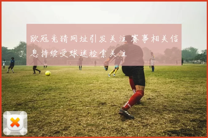 欧冠竞猜网址引发关注 赛事相关信息持续受球迷检索关注