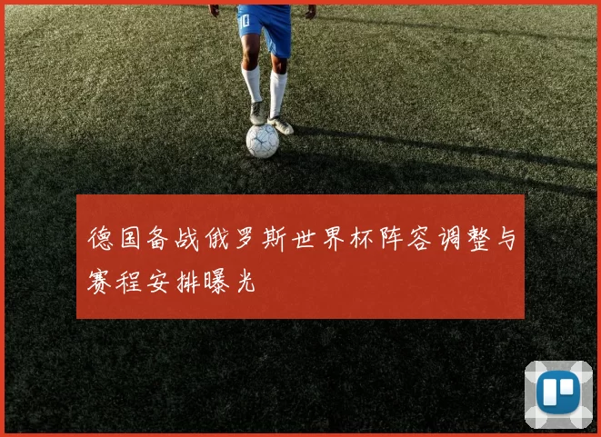 德国备战俄罗斯世界杯阵容调整与赛程安排曝光