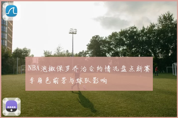 NBA泡椒保罗乔治合约情况盘点新赛季角色前景与球队影响