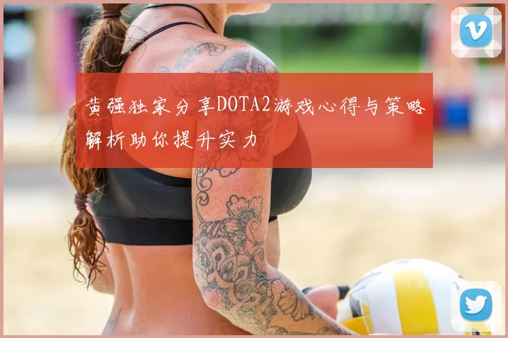 黄强独家分享DOTA2游戏心得与策略解析助你提升实力